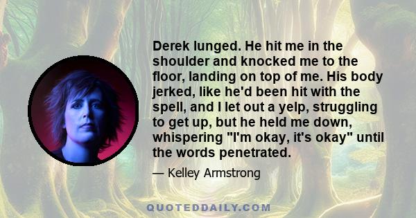 Derek lunged. He hit me in the shoulder and knocked me to the floor, landing on top of me. His body jerked, like he'd been hit with the spell, and I let out a yelp, struggling to get up, but he held me down, whispering