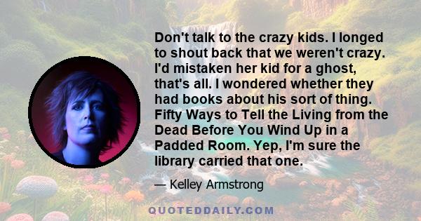 Dont talk to the crazy kids. I longed to shout back that we weren't crazy. I'd mistaken her kid for a ghost, that's all.