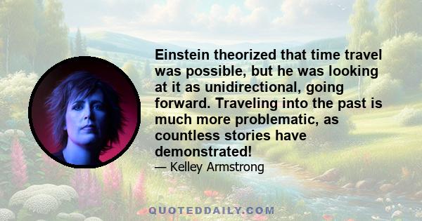 Einstein theorized that time travel was possible, but he was looking at it as unidirectional, going forward. Traveling into the past is much more problematic, as countless stories have demonstrated!