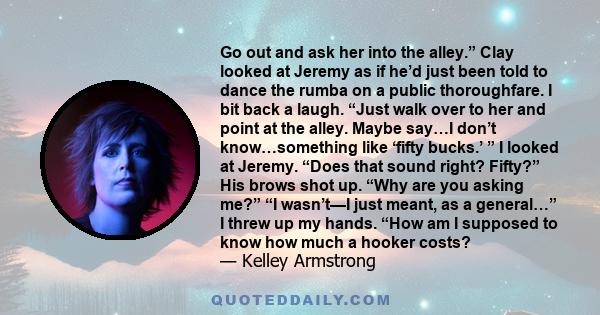 Go out and ask her into the alley.” Clay looked at Jeremy as if he’d just been told to dance the rumba on a public thoroughfare. I bit back a laugh. “Just walk over to her and point at the alley. Maybe say…I don’t