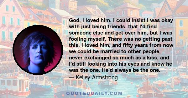 God, I loved him. I could insist I was okay with just being friends, that I'd find someone else and get over him, but I was fooling myself. There was no getting past this. I loved him, and fifty years from now we could