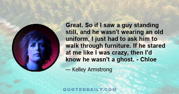 Great. So if I saw a guy standing still, and he wasn't wearing an old uniform, I just had to ask him to walk through furniture. If he stared at me like I was crazy, then I'd know he wasn't a ghost. - Chloe