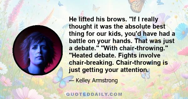 He lifted his brows. If I really thought it was the absolute best thing for our kids, you'd have had a battle on your hands. That was just a debate. With chair-throwing. Heated debate. Fights involve chair-breaking.