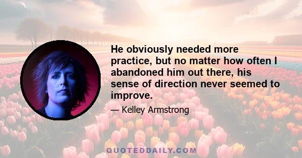 He obviously needed more practice, but no matter how often I abandoned him out there, his sense of direction never seemed to improve.