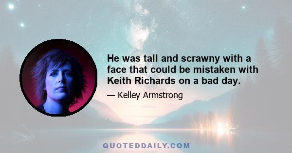 He was tall and scrawny with a face that could be mistaken with Keith Richards on a bad day.