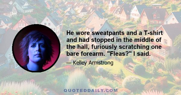 He wore sweatpants and a T-shirt and had stopped in the middle of the hall, furiously scratching one bare forearm. Fleas? I said.