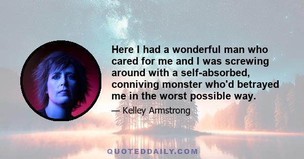 Here I had a wonderful man who cared for me and I was screwing around with a self-absorbed, conniving monster who'd betrayed me in the worst possible way.