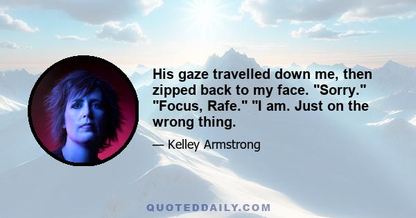 His gaze travelled down me, then zipped back to my face. Sorry. Focus, Rafe. I am. Just on the wrong thing.