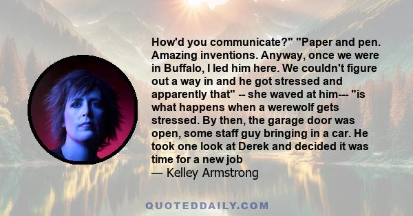 How'd you communicate? Paper and pen. Amazing inventions. Anyway, once we were in Buffalo, I led him here. We couldn't figure out a way in and he got stressed and apparently that -- she waved at him--- is what happens