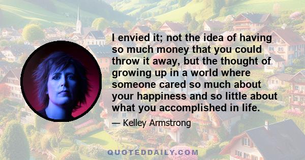 I envied it; not the idea of having so much money that you could throw it away, but the thought of growing up in a world where someone cared so much about your happiness and so little about what you accomplished in life.