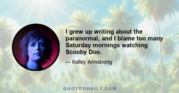 I grew up writing about the paranormal, and I blame too many Saturday mornings watching Scooby Doo.