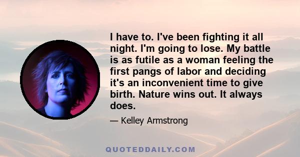 I have to. I've been fighting it all night. I'm going to lose. My battle is as futile as a woman feeling the first pangs of labor and deciding it's an inconvenient time to give birth. Nature wins out. It always does.