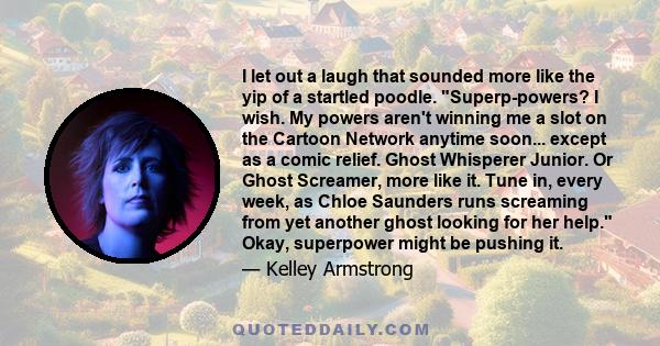 I let out a laugh that sounded more like the yip of a startled poodle. Superp-powers? I wish. My powers aren't winning me a slot on the Cartoon Network anytime soon... except as a comic relief. Ghost Whisperer Junior.