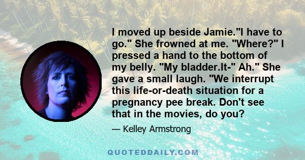 I moved up beside Jamie.I have to go. She frowned at me. Where? I pressed a hand to the bottom of my belly. My bladder.It- Ah. She gave a small laugh. We interrupt this life-or-death situation for a pregnancy pee break. 