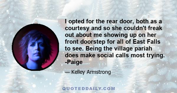 I opted for the rear door, both as a courtesy and so she couldn't freak out about me showing up on her front doorstep for all of East Falls to see. Being the village pariah does make social calls most trying. -Paige