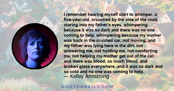 I remember hearing myself start to whimper, a five-year-old, crouched by the side of the road, staring into my father's eyes, whimpering because it was so dark and there was no one coming to help, whimpering because my