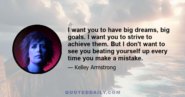 I want you to have big dreams, big goals. I want you to strive to achieve them. But I don't want to see you beating yourself up every time you make a mistake.