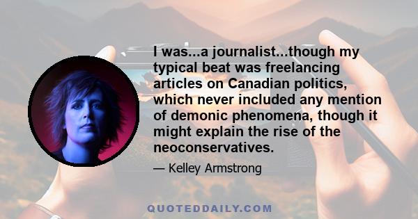 I was...a journalist...though my typical beat was freelancing articles on Canadian politics, which never included any mention of demonic phenomena, though it might explain the rise of the neoconservatives.