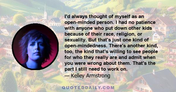 I'd always thought of myself as an open-minded person. I had no patience with anyone who put down other kids because of their race, religion, or sexuality. But that's just one kind of open-mindedness. There's another