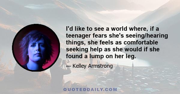 I'd like to see a world where, if a teenager fears she's seeing/hearing things, she feels as comfortable seeking help as she would if she found a lump on her leg.