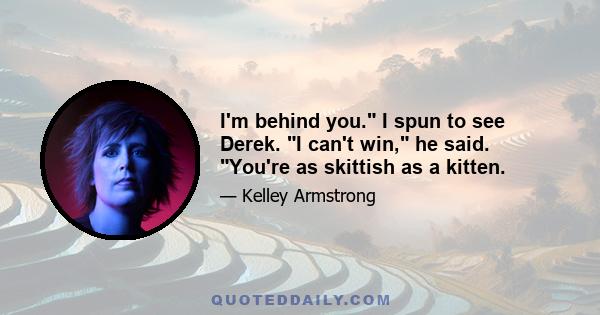 I'm behind you. I spun to see Derek. I can't win, he said. You're as skittish as a kitten.