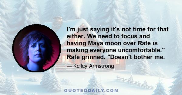 I'm just saying it's not time for that either. We need to focus and having Maya moon over Rafe is making everyone uncomfortable. Rafe grinned. Doesn't bother me.