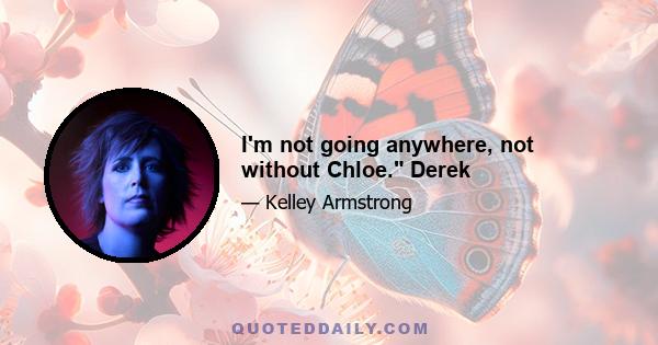 I'm not going anywhere, not without Chloe. Derek