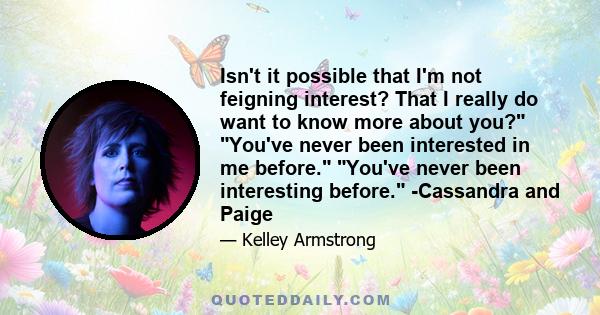 Isn't it possible that I'm not feigning interest? That I really do want to know more about you? You've never been interested in me before. You've never been interesting before. -Cassandra and Paige