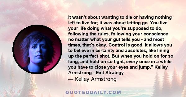 It wasn't about wanting to die or having nothing left to live for; it was about letting go. You live your life doing what you're supposed to do, following the rules, following your conscience no matter what your gut