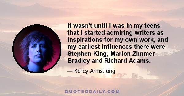 It wasn't until I was in my teens that I started admiring writers as inspirations for my own work, and my earliest influences there were Stephen King, Marion Zimmer Bradley and Richard Adams.