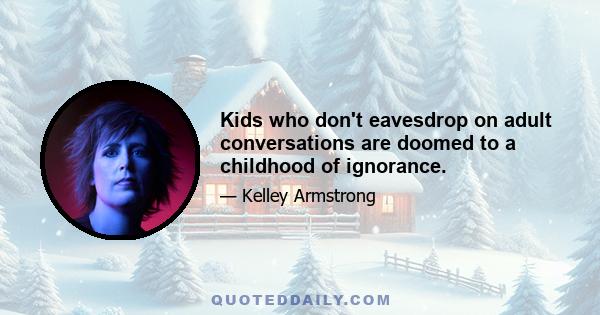 Kids who don't eavesdrop on adult conversations are doomed to a childhood of ignorance.