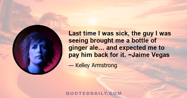 Last time I was sick, the guy I was seeing brought me a bottle of ginger ale… and expected me to pay him back for it. ~Jaime Vegas