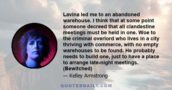 Lavina led me to an abandoned warehouse. I think that at some point someone decreed that all clandestine meetings must be held in one. Woe to the criminal overlord who lives in a city thriving with commerce, with no