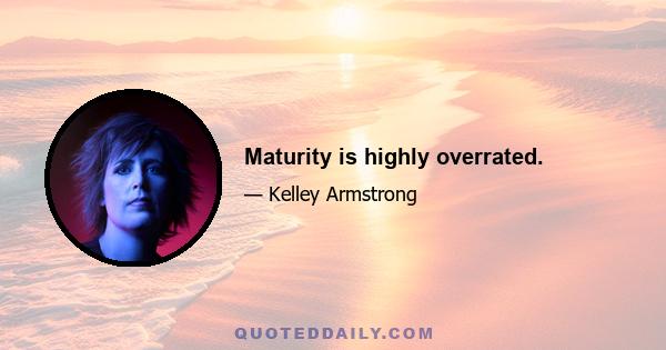 Maturity is highly overrated.