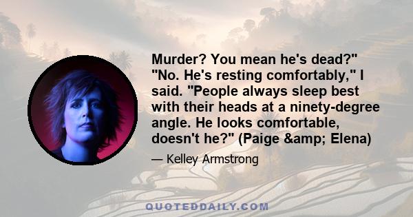 Murder? You mean he's dead? No. He's resting comfortably, I said. People always sleep best with their heads at a ninety-degree angle. He looks comfortable, doesn't he? (Paige & Elena)