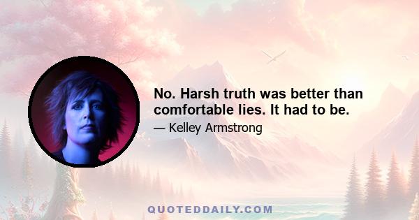 No. Harsh truth was better than comfortable lies. It had to be.