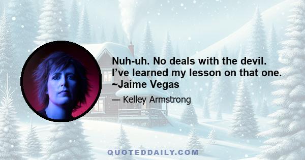 Nuh-uh. No deals with the devil. I’ve learned my lesson on that one. ~Jaime Vegas