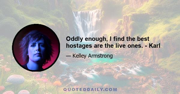 Oddly enough, I find the best hostages are the live ones. - Karl