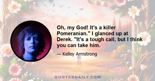 Oh, my God! It's a killer Pomeranian. I glanced up at Derek. It's a tough call, but I think you can take him.