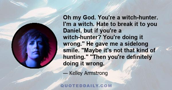 Oh my God. You're a witch-hunter. I'm a witch. Hate to break it to you Daniel, but if you're a witch-hunter? You're doing it wrong. He gave me a sidelong smile. Maybe it's not that kind of hunting. Then you're