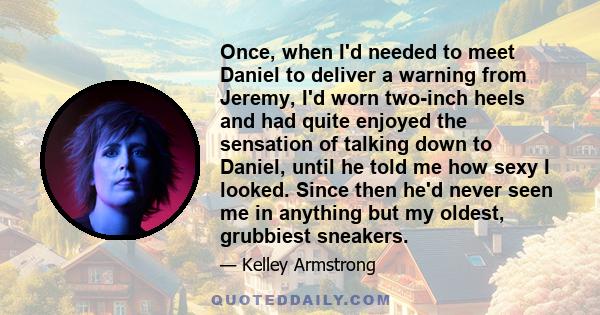 Once, when I'd needed to meet Daniel to deliver a warning from Jeremy, I'd worn two-inch heels and had quite enjoyed the sensation of talking down to Daniel, until he told me how sexy I looked. Since then he'd never