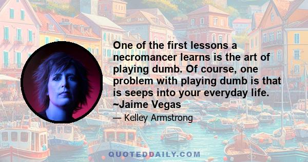 One of the first lessons a necromancer learns is the art of playing dumb. Of course, one problem with playing dumb is that is seeps into your everyday life. ~Jaime Vegas