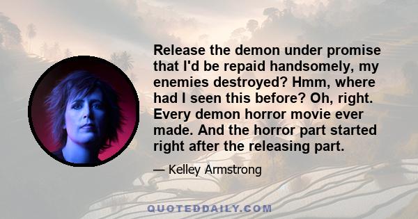 Release the demon under promise that I'd be repaid handsomely, my enemies destroyed? Hmm, where had I seen this before? Oh, right. Every demon horror movie ever made. And the horror part started right after the