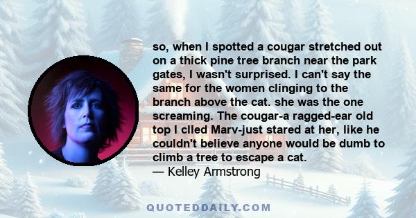 so, when I spotted a cougar stretched out on a thick pine tree branch near the park gates, I wasn't surprised. I can't say the same for the women clinging to the branch above the cat. she was the one screaming. The