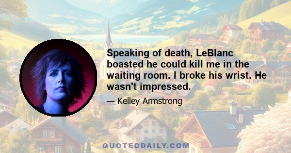 Speaking of death, LeBlanc boasted he could kill me in the waiting room. I broke his wrist. He wasn't impressed.