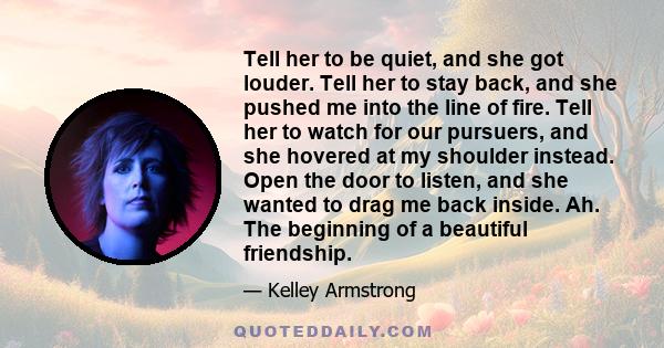 Tell her to be quiet, and she got louder. Tell her to stay back, and she pushed me into the line of fire. Tell her to watch for our pursuers, and she hovered at my shoulder instead. Open the door to listen, and she