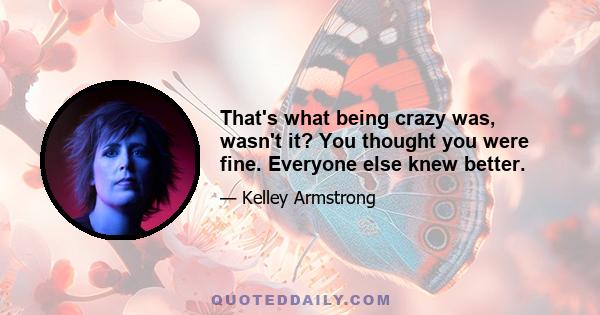 That's what being crazy was, wasn't it? You thought you were fine. Everyone else knew better.