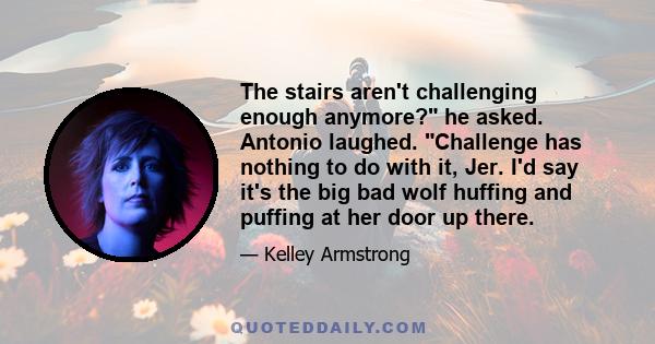 The stairs aren't challenging enough anymore? he asked. Antonio laughed. Challenge has nothing to do with it, Jer. I'd say it's the big bad wolf huffing and puffing at her door up there.