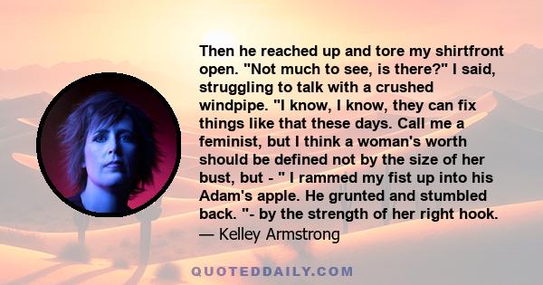 Then he reached up and tore my shirtfront open. Not much to see, is there? I said, struggling to talk with a crushed windpipe. I know, I know, they can fix things like that these days. Call me a feminist, but I think a