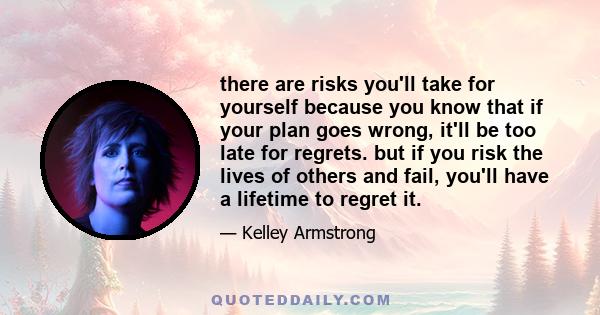 there are risks you'll take for yourself because you know that if your plan goes wrong, it'll be too late for regrets. but if you risk the lives of others and fail, you'll have a lifetime to regret it.